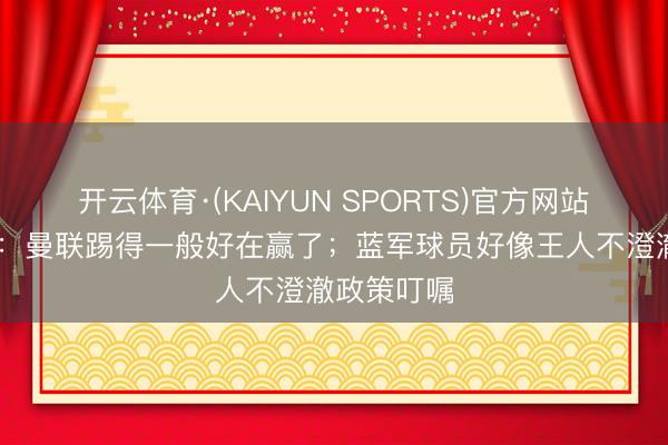 开云体育·(KAIYUN SPORTS)官方网站 舒梅切尔：曼联踢得一般好在赢了；蓝军球员好像王人不澄澈政策叮嘱
