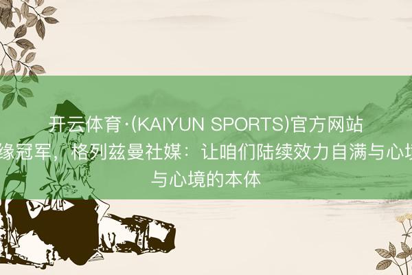 开云体育·(KAIYUN SPORTS)官方网站 缺憾无缘冠军，格列兹曼社媒：让咱们陆续效力自满与心境的本体