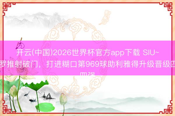开云(中国)2026世界杯官方app下载 SIU~~C罗推射破门，打进糊口第969球助利雅得升级晋级四强