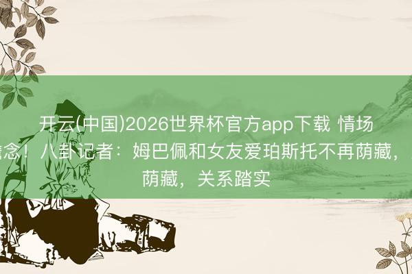 开云(中国)2026世界杯官方app下载 情场好意思瞻念！八卦记者：姆巴佩和女友爱珀斯托不再荫藏，关系踏实