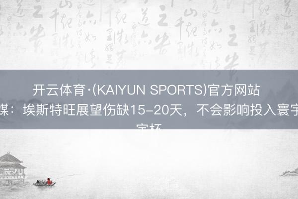 开云体育·(KAIYUN SPORTS)官方网站 巴媒：埃斯特旺展望伤缺15-20天，不会影响投入寰宇杯