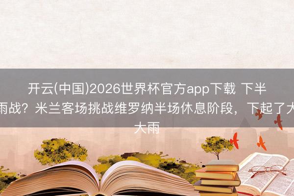 开云(中国)2026世界杯官方app下载 下半场雨战？米兰客场挑战维罗纳半场休息阶段，下起了大雨
