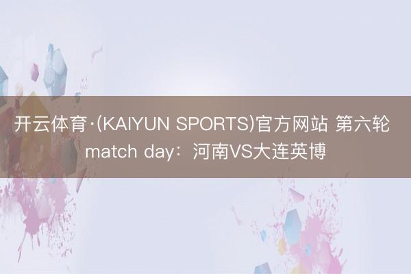 开云体育·(KAIYUN SPORTS)官方网站 第六轮 match day：河南VS大连英博