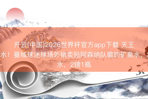 开云(中国)2026世界杯官方app下载 天王山矿泉水！曼城球迷球场外销卖贴阿森纳队徽的矿泉水，2镑1瓶