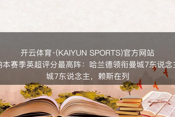 开云体育·(KAIYUN SPORTS)官方网站 曼城+阿森纳本赛季英超评分最高阵：哈兰德领衔曼城7东说念主，赖斯在列