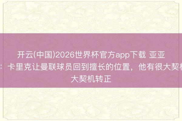 开云(中国)2026世界杯官方app下载 亚亚·图雷：卡里克让曼联球员回到擅长的位置，他有很大契机转正