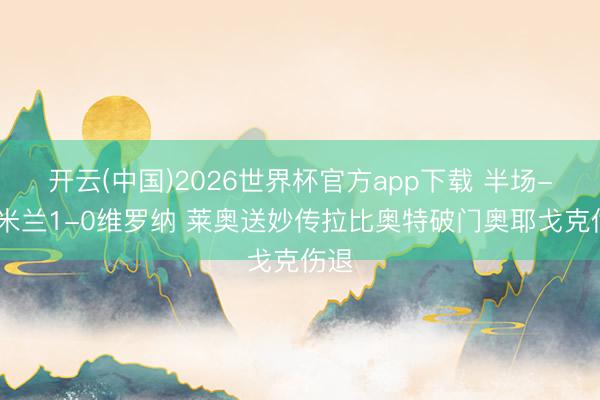 开云(中国)2026世界杯官方app下载 半场-AC米兰1-0维罗纳 莱奥送妙传拉比奥特破门奥耶戈克伤退