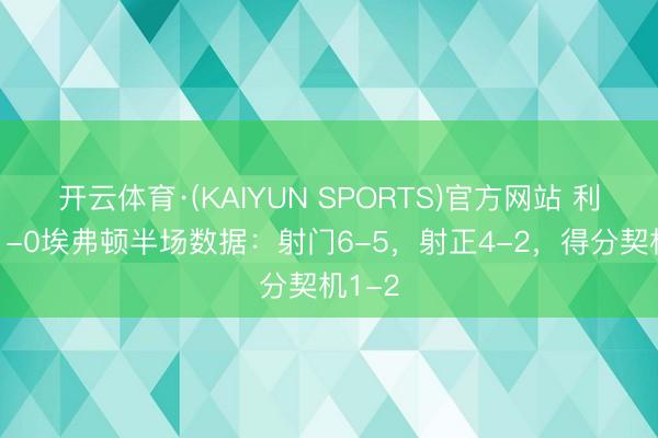开云体育·(KAIYUN SPORTS)官方网站 利物浦1-0埃弗顿半场数据：射门6-5，射正4-2，得分契机1-2