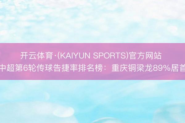 开云体育·(KAIYUN SPORTS)官方网站 中超第6轮传球告捷率排名榜：重庆铜梁龙89%居首
