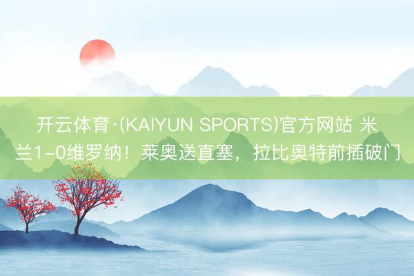 开云体育·(KAIYUN SPORTS)官方网站 米兰1-0维罗纳！莱奥送直塞，拉比奥特前插破门