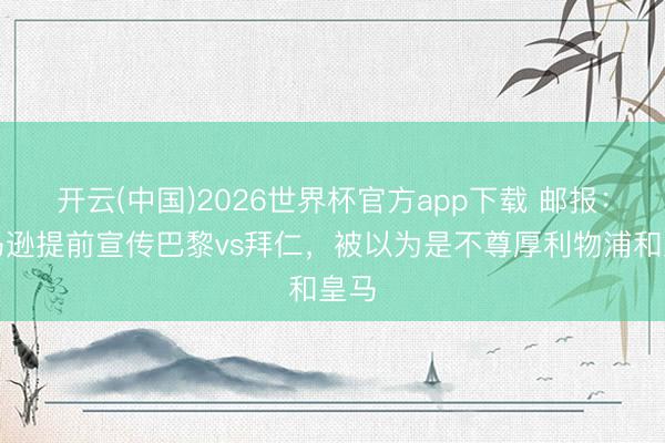 开云(中国)2026世界杯官方app下载 邮报：亚马逊提前宣传巴黎vs拜仁，被以为是不尊厚利物浦和皇马