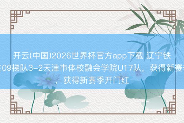 开云(中国)2026世界杯官方app下载 辽宁铁东说念主09梯队3-2天津市体校融会学院U17队，获得新赛季开门红