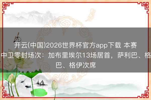 开云(中国)2026世界杯官方app下载 本赛季英超中卫零封场次：加布里埃尔13场居首，萨利巴、格伊次席