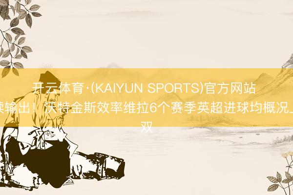 开云体育·(KAIYUN SPORTS)官方网站 捏续输出！沃特金斯效率维拉6个赛季英超进球均概况上双
