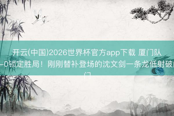 开云(中国)2026世界杯官方app下载 厦门队3-0锁定胜局！刚刚替补登场的沈文剑一条龙低射破门