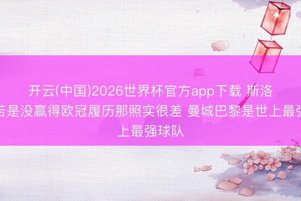 开云(中国)2026世界杯官方app下载 斯洛特：若是没赢得欧冠履历那照实很差 曼城巴黎是世上最强球队