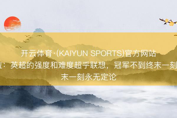 开云体育·(KAIYUN SPORTS)官方网站 瓜迪奥拉：英超的强度和难度超乎联想，冠军不到终末一刻永无定论