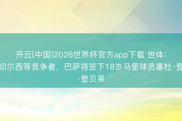 开云(中国)2026世界杯官方app下载 世体：打败切尔西等竞争者，巴萨将签下18岁马里球员塞杜·登贝莱