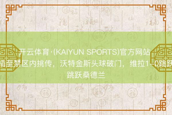 开云体育·(KAIYUN SPORTS)官方网站 麦金前插至禁区内挑传，沃特金斯头球破门，维拉1-0跳跃桑德兰