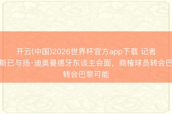 开云(中国)2026世界杯官方app下载 记者：坎波斯已与扬·迪奥曼德牙东谈主会面，商榷球员转会巴黎可能