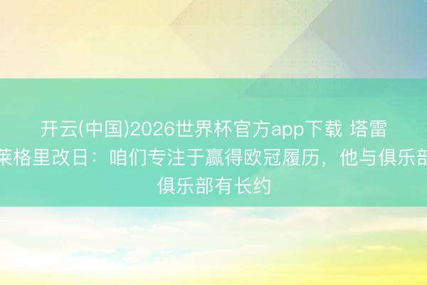 开云(中国)2026世界杯官方app下载 塔雷说念阿莱格里改日：咱们专注于赢得欧冠履历，他与俱乐部有长约