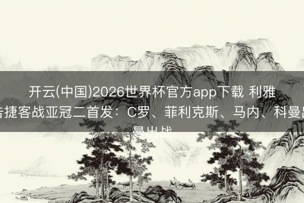 开云(中国)2026世界杯官方app下载 利雅得告捷客战亚冠二首发：C罗、菲利克斯、马内、科曼出战