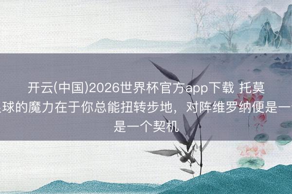 开云(中国)2026世界杯官方app下载 托莫里：足球的魔力在于你总能扭转步地，对阵维罗纳便是一个契机