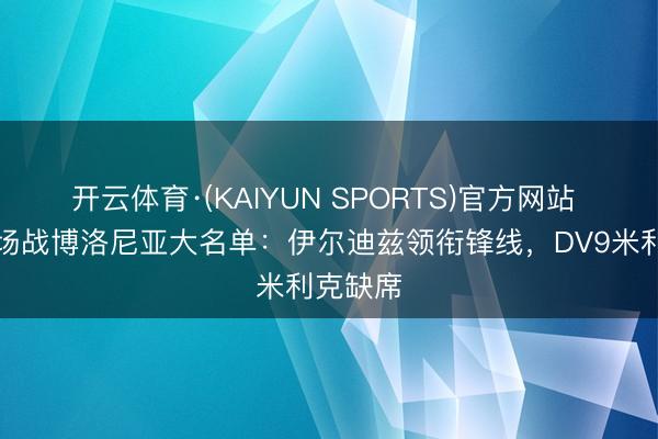 开云体育·(KAIYUN SPORTS)官方网站 尤文主场战博洛尼亚大名单：伊尔迪兹领衔锋线，DV9米利克缺席