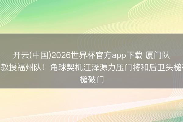 开云(中国)2026世界杯官方app下载 厦门队2-0教授福州队！角球契机江泽源力压门将和后卫头槌破门