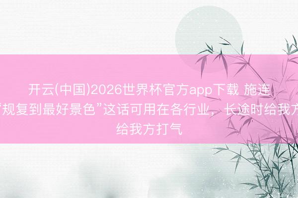 开云(中国)2026世界杯官方app下载 施连志：“规复到最好景色”这话可用在各行业，长途时给我方打气