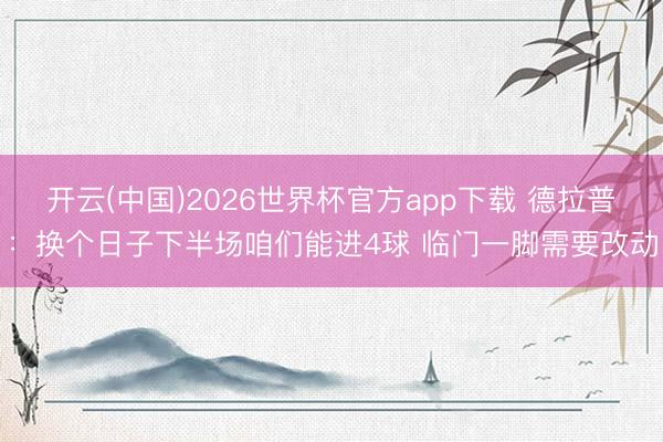开云(中国)2026世界杯官方app下载 德拉普：换个日子下半场咱们能进4球 临门一脚需要改动