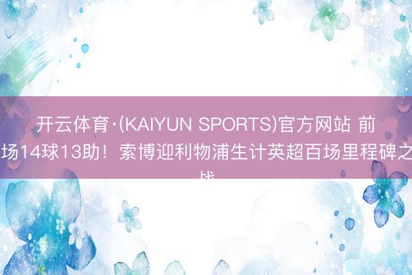 开云体育·(KAIYUN SPORTS)官方网站 前99场14球13助！索博迎利物浦生计英超百场里程碑之战