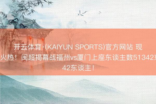 开云体育·(KAIYUN SPORTS)官方网站 现场也很火热！闽超揭幕战福州vs厦门上座东谈主数51342东谈主！