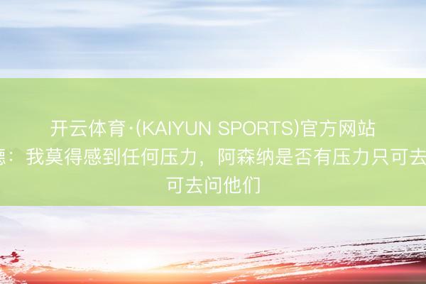 开云体育·(KAIYUN SPORTS)官方网站 哈兰德：我莫得感到任何压力，阿森纳是否有压力只可去问他们