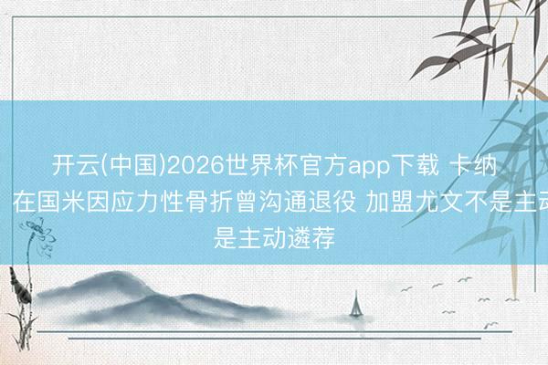 开云(中国)2026世界杯官方app下载 卡纳瓦罗：在国米因应力性骨折曾沟通退役 加盟尤文不是主动遴荐