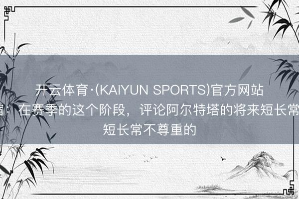 开云体育·(KAIYUN SPORTS)官方网站 枪手名宿：在赛季的这个阶段，评论阿尔特塔的将来短长常不尊重的