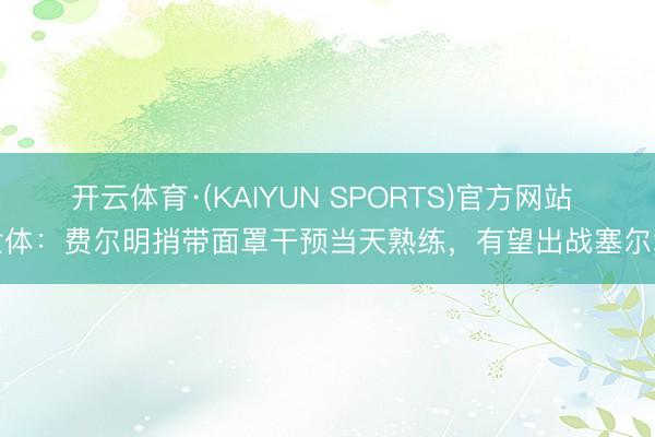 开云体育·(KAIYUN SPORTS)官方网站 世体：费尔明捎带面罩干预当天熟练，有望出战塞尔塔