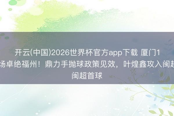开云(中国)2026世界杯官方app下载 厦门1-0客场卓绝福州！鼎力手抛球政策见效，叶煌鑫攻入闽超首球