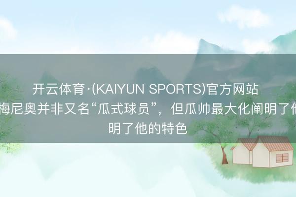 开云体育·(KAIYUN SPORTS)官方网站 TA：塞梅尼奥并非又名“瓜式球员”，但瓜帅最大化阐明了他的特色