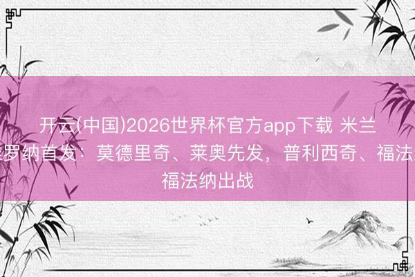 开云(中国)2026世界杯官方app下载 米兰客战维罗纳首发：莫德里奇、莱奥先发，普利西奇、福法纳出战