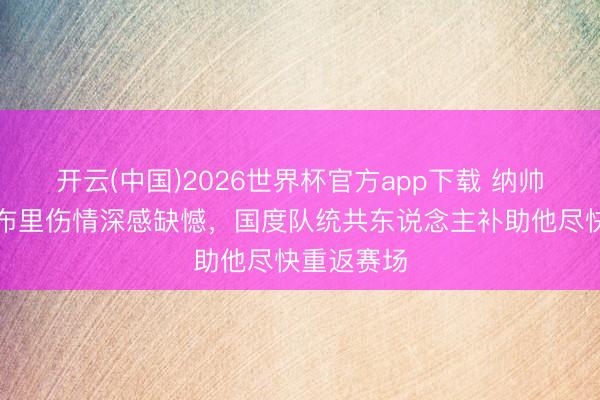 开云(中国)2026世界杯官方app下载 纳帅：为格纳布里伤情深感缺憾，国度队统共东说念主补助他尽快重返赛场