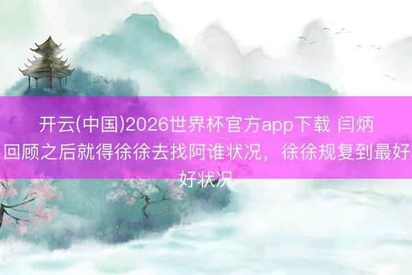 开云(中国)2026世界杯官方app下载 闫炳良：回顾之后就得徐徐去找阿谁状况，徐徐规复到最好状况