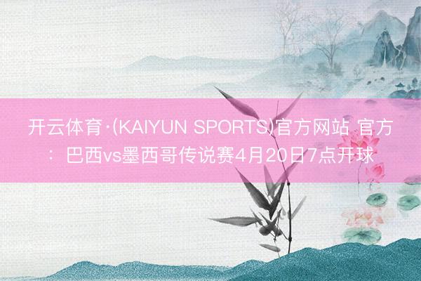 开云体育·(KAIYUN SPORTS)官方网站 官方：巴西vs墨西哥传说赛4月20日7点开球