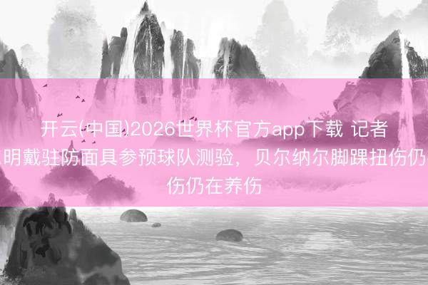 开云(中国)2026世界杯官方app下载 记者：费尔明戴驻防面具参预球队测验，贝尔纳尔脚踝扭伤仍在养伤