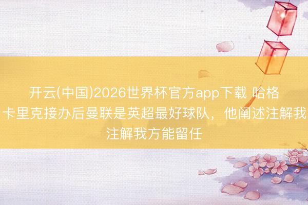 开云(中国)2026世界杯官方app下载 哈格里夫斯：卡里克接办后曼联是英超最好球队，他阐述注解我方能留任