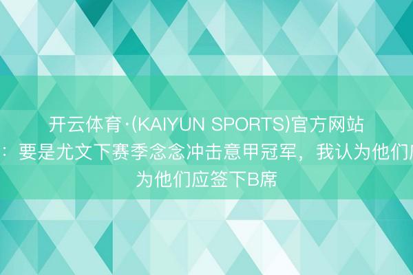 开云体育·(KAIYUN SPORTS)官方网站 普兰德利：要是尤文下赛季念念冲击意甲冠军，我认为他们应签下B席