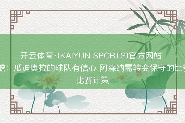 开云体育·(KAIYUN SPORTS)官方网站 TA前瞻：瓜迪奥拉的球队有信心 阿森纳需转变保守的比赛计策