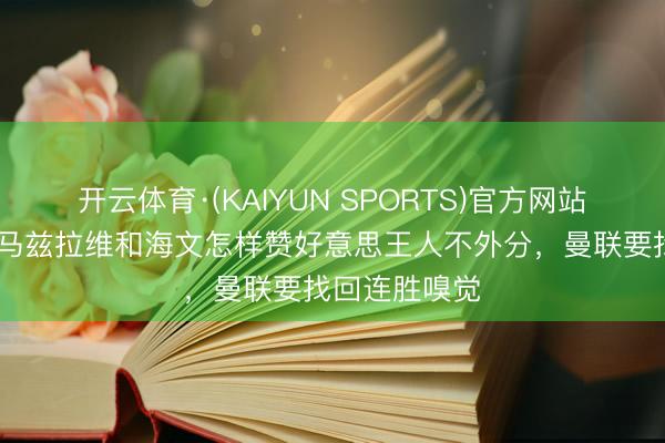 开云体育·(KAIYUN SPORTS)官方网站 拉门斯：对马兹拉维和海文怎样赞好意思王人不外分，曼联要找回连胜嗅觉