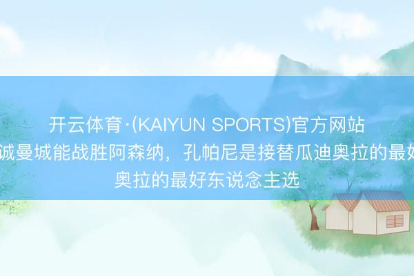 开云体育·(KAIYUN SPORTS)官方网站 阿圭罗：投诚曼城能战胜阿森纳，孔帕尼是接替瓜迪奥拉的最好东说念主选