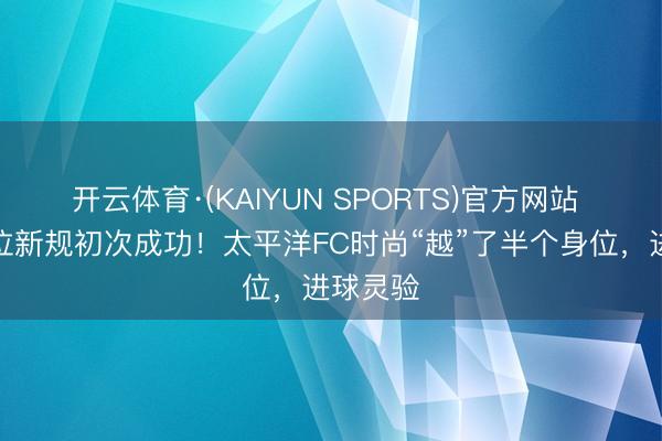 开云体育·(KAIYUN SPORTS)官方网站 温格越位新规初次成功！太平洋FC时尚“越”了半个身位，进球灵验